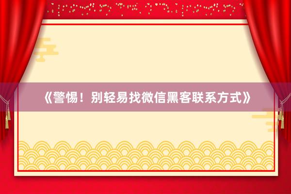 《警惕！别轻易找微信黑客联系方式》