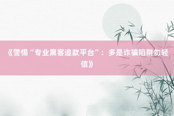 《警惕“专业黑客追款平台”：多是诈骗陷阱勿轻信》